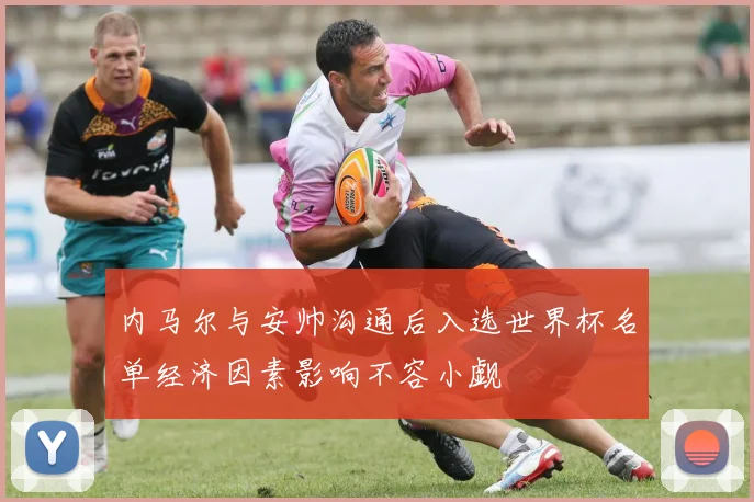 内马尔与安帅沟通后入选世界杯名单经济因素影响不容小觑
