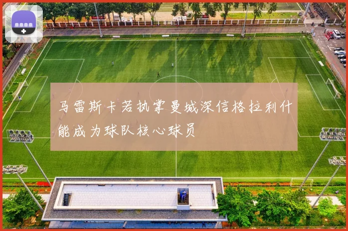 马雷斯卡若执掌曼城深信格拉利什能成为球队核心球员