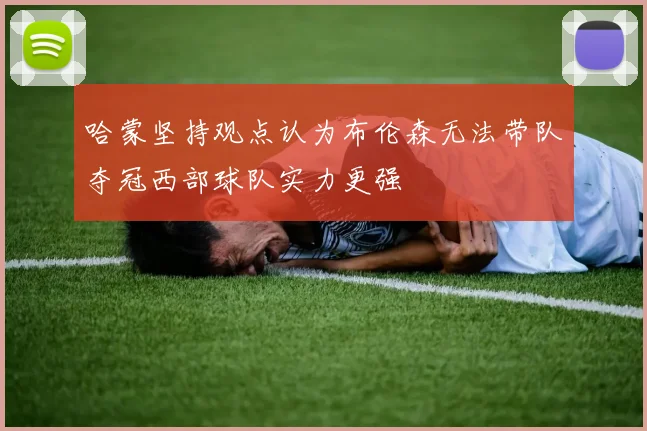哈蒙坚持观点认为布伦森无法带队夺冠西部球队实力更强
