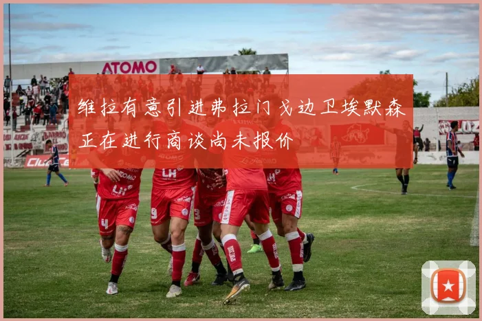 维拉有意引进弗拉门戈边卫埃默森正在进行商谈尚未报价