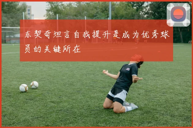 东契奇坦言自我提升是成为优秀球员的关键所在