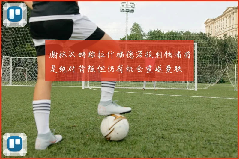 谢林汉姆称拉什福德若投利物浦将是绝对背叛但仍有机会重返曼联