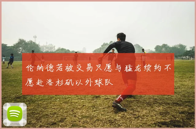 伦纳德若被交易只愿与猛龙续约不愿赴洛杉矶以外球队