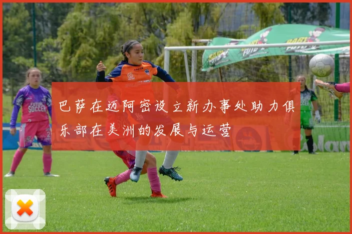 巴萨在迈阿密设立新办事处助力俱乐部在美洲的发展与运营