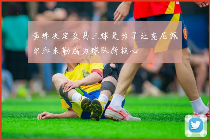 黄蜂决定交易三球是为了让克尼佩尔和米勒成为球队新核心