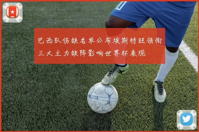 巴西队伤缺名单公布埃斯特旺领衔三大主力缺阵影响世界杯表现