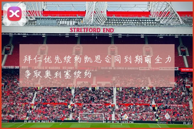 拜仁优先续约凯恩合同到期前全力争取奥利塞续约